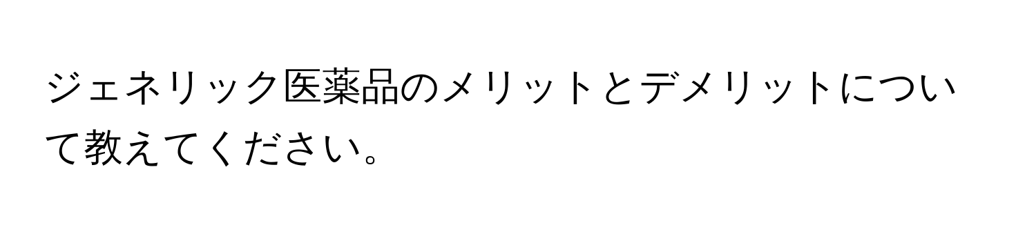 ジェネリック医薬品のメリットとデメリットについて教えてください。