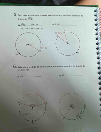 5 . com base no exemplo, observe a circunferência e informe a medida do
ângulo de widehat AMB
n) widehat AMB:_ 296°24' _ b) widehat AMB _
360°-63°36°=296°24'
6 , Sabendo a medida de um dos arcos, determine a medida do ângulo do
arco menor.
a) widehat AB _
b) widehat AB _