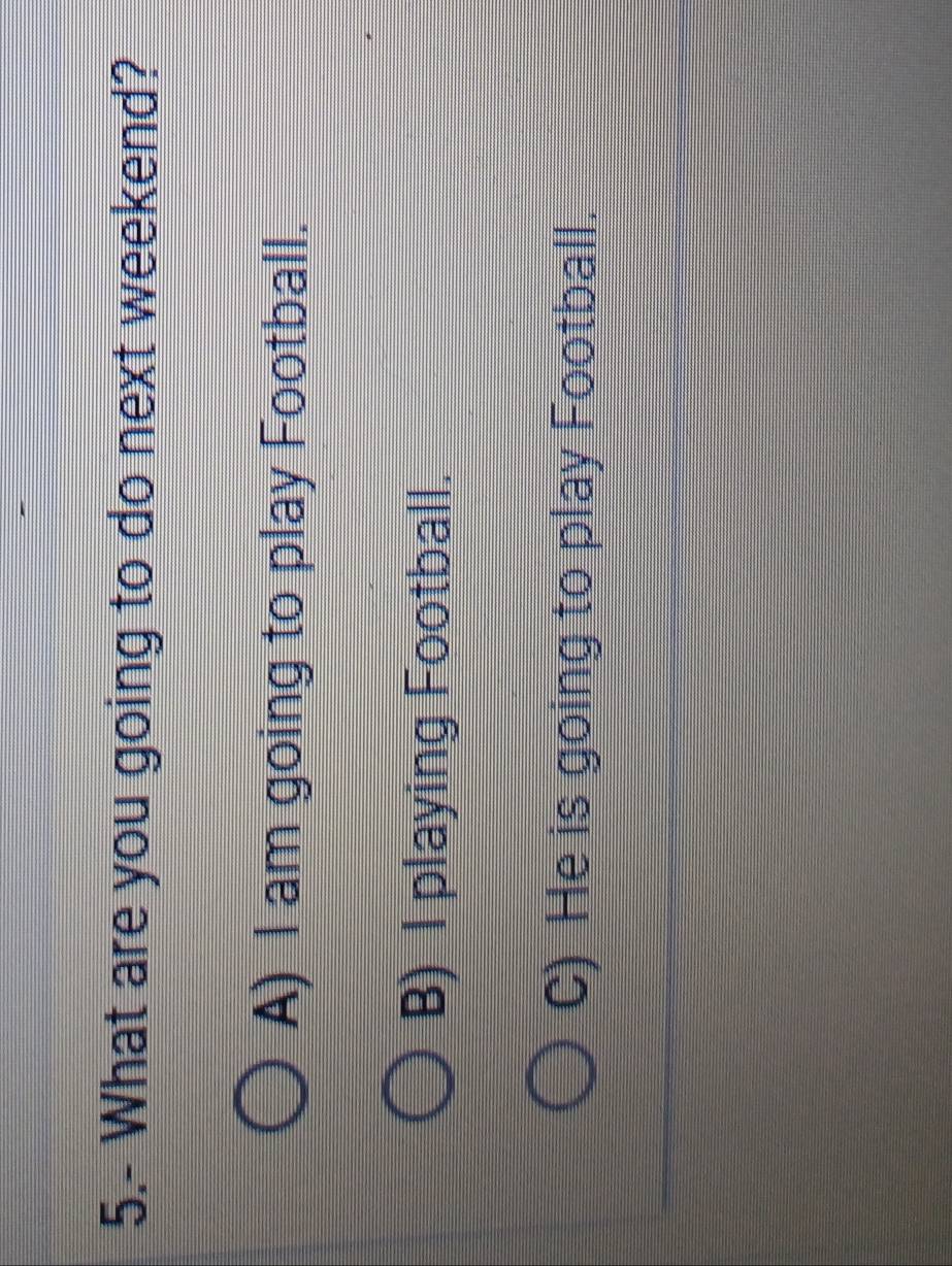 5.- What are you going to do next weekend?
A) I am going to play Football.
B) I playing Football.
C) He is going to play Football.