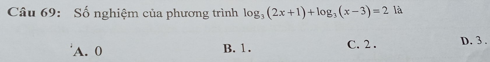 Số nghiệm của phương trình log _3(2x+1)+log _3(x-3)=2 là
A. 0
B. 1. C. 2.
D. 3.