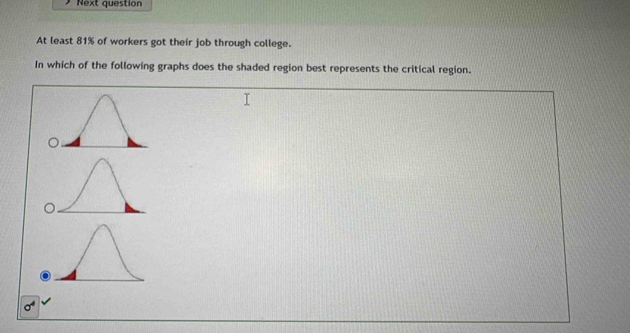 Next question
At least 81% of workers got their job through college.
In which of the following graphs does the shaded region best represents the critical region.
sigma^4