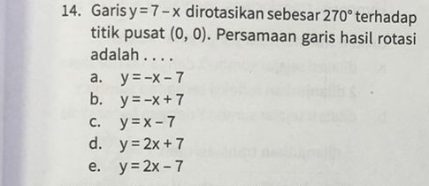 Garis y=7-x dirotasikan sebesar 270° terhadap
titik pusat (0,0). Persamaan garis hasil rotasi
adalah . . . .
a. y=-x-7
b. y=-x+7
C. y=x-7
d. y=2x+7
e. y=2x-7