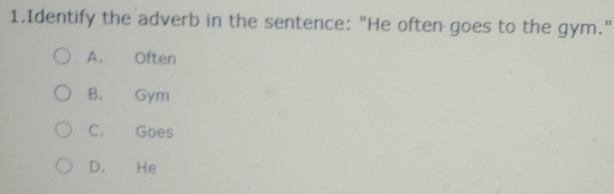 Identify the adverb in the sentence: "He often goes to the gym."
A. Often
B. Gym
C. Goes
D. He