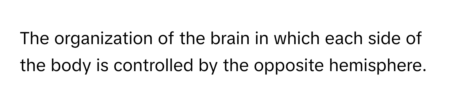 The organization of the brain in which each side of the body is controlled by the opposite hemisphere.