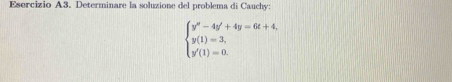 Esorcizio A3. Determinare la soluzione del problema di Cauchy:
beginarrayl y'-4y'+4y=6t+4, y(1)=3, y'(1)=0.endarray.