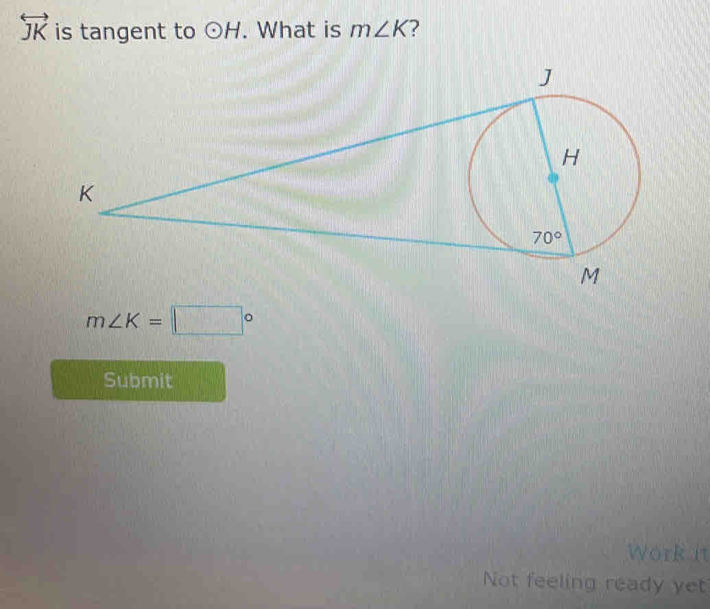 overleftrightarrow JK is tangent to odot H. What is m∠ K 2
m∠ K=□°
Submit
Work it
Not feeling ready yet