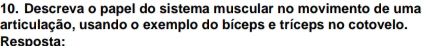 Descreva o papel do sistema muscular no movimento de uma 
articulação, usando o exemplo do bíceps e tríceps no cotovelo. 
Resposta: