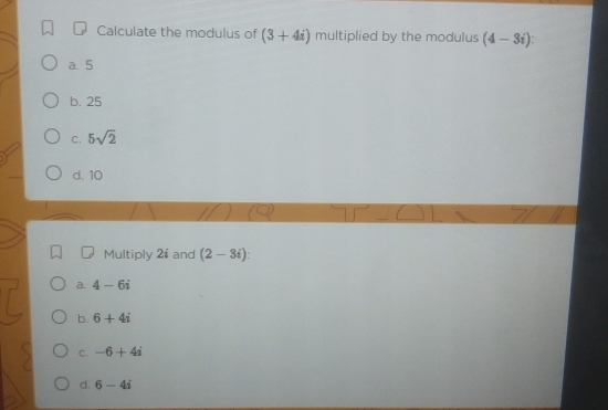 Calculate the modulus of (3+4i) multiplied by the modulus (4-3i)
a. 5
b. 25
C. 5sqrt(2)
d. 10
Multiply 2 $ and (2-3i) :
a. 4-6i
b. 6+4i
C. -6+4i
d. 6-4i