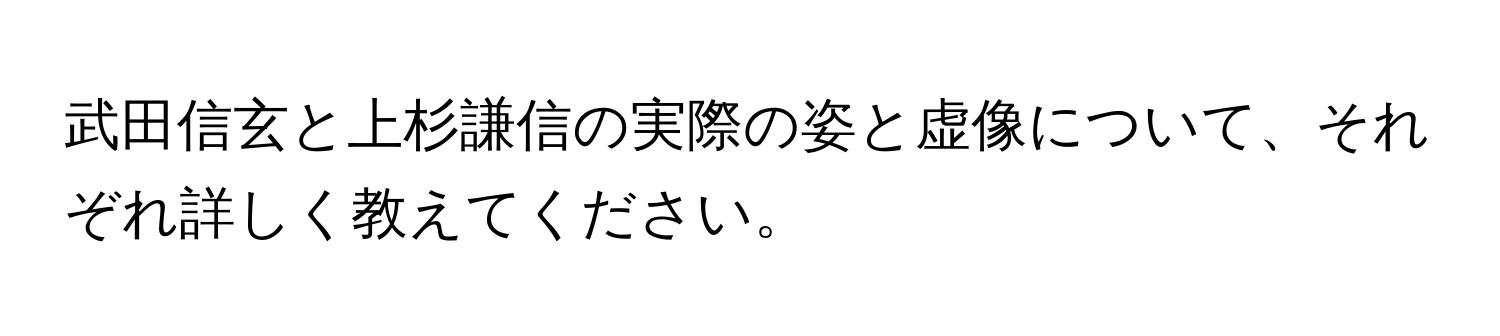 武田信玄と上杉謙信の実際の姿と虚像について、それぞれ詳しく教えてください。