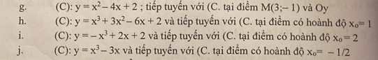 y=x^2-4x+2; tiếp tuyến với (C. tại điểm M(3;-1) và Oy 
h. (C): y=x^3+3x^2-6x+2 và tiếp tuyến với (C. tại điểm có hoành độ x_o=1
i. (C): y=-x^3+2x+2 và tiếp tuyến với (C. tại điểm có hoành độ x_o=2
j. (C): y=x^3-3x và tiếp tuyến với (C. tại điểm có hoành độ x_o=-1/2