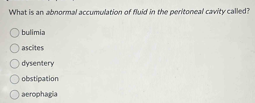 What is an abnormal accumulation of fluid in the peritoneal cavity called?
bulimia
ascites
dysentery
obstipation
aerophagia