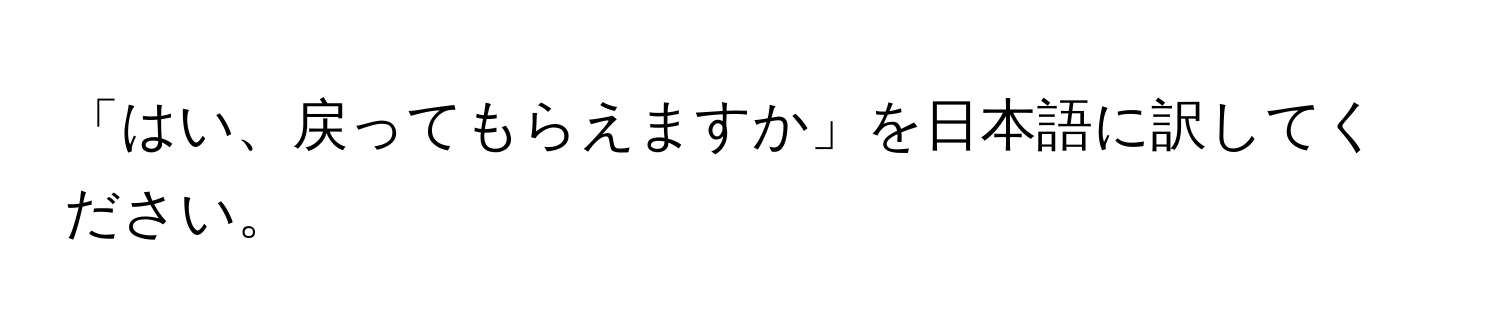 「はい、戻ってもらえますか」を日本語に訳してください。