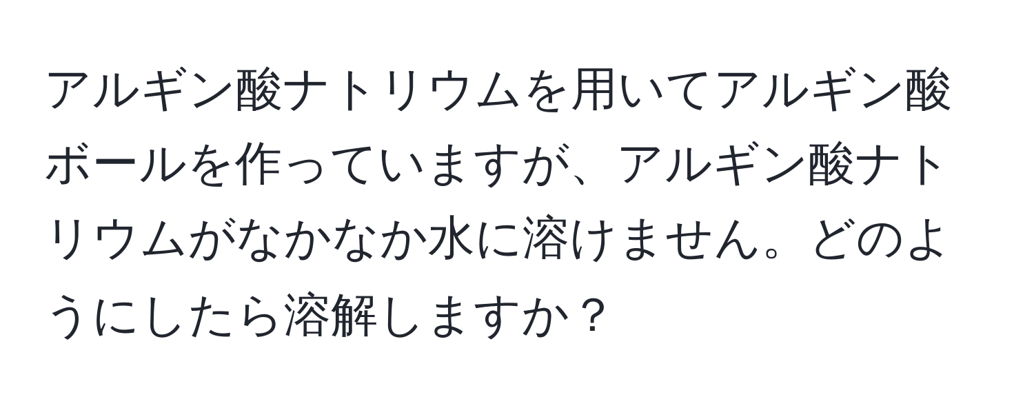 アルギン酸ナトリウムを用いてアルギン酸ボールを作っていますが、アルギン酸ナトリウムがなかなか水に溶けません。どのようにしたら溶解しますか？