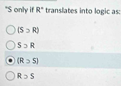 "S only if R" translates into logic as:
(Ssupset R)
Ssupset R
(Rsupset S)
Rsupset S