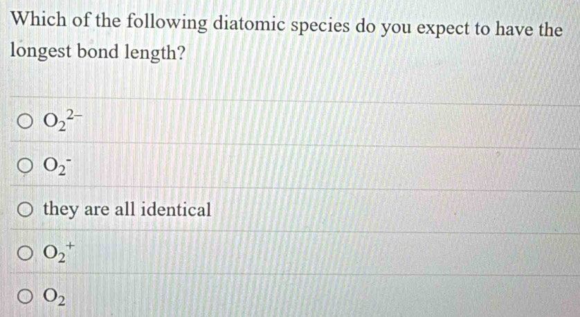 Which of the following diatomic species do you expect to have the
longest bond length?
O_2^((2-)
O_2^-
they are all identical
O_2^+
O_2)