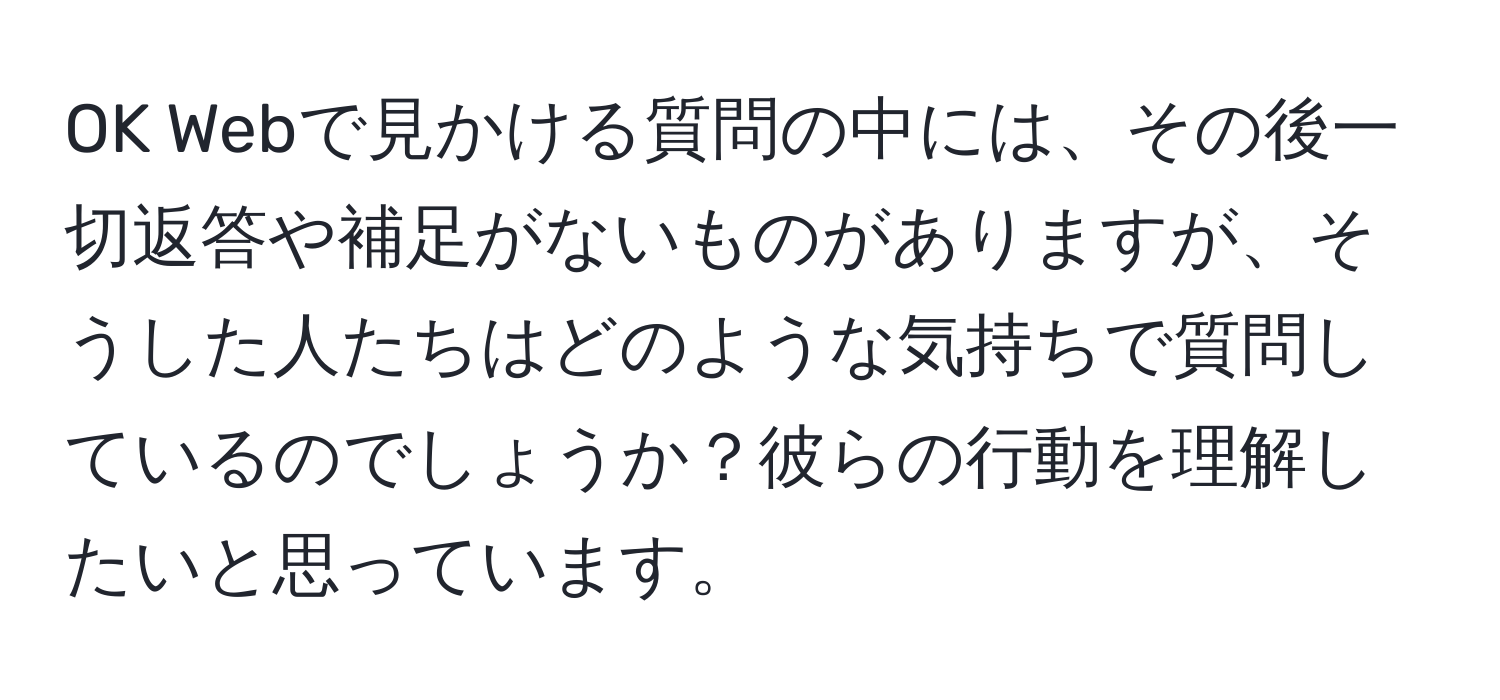 OK Webで見かける質問の中には、その後一切返答や補足がないものがありますが、そうした人たちはどのような気持ちで質問しているのでしょうか？彼らの行動を理解したいと思っています。