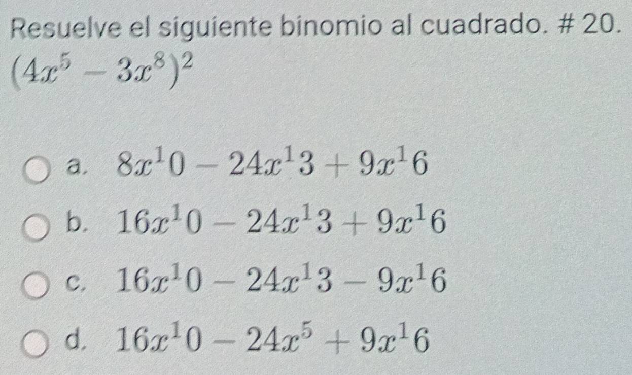 Resuelve el siguiente binomio al cuadrado. # 20.
(4x^5-3x^8)^2
a. 8x^10-24x^13+9x^16
b. 16x^10-24x^13+9x^16
C. 16x^10-24x^13-9x^16
d. 16x^10-24x^5+9x^16