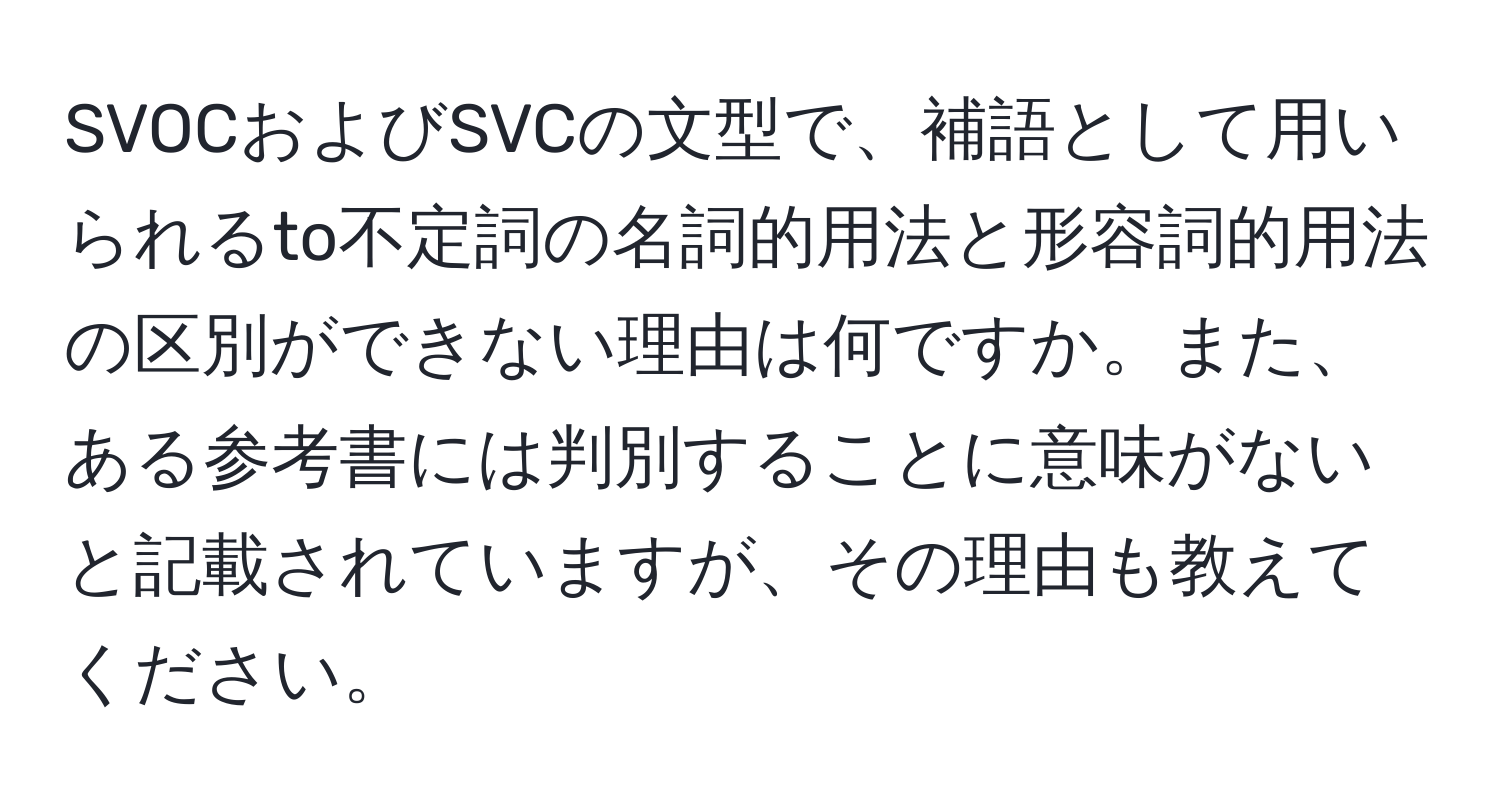 SVOCおよびSVCの文型で、補語として用いられるto不定詞の名詞的用法と形容詞的用法の区別ができない理由は何ですか。また、ある参考書には判別することに意味がないと記載されていますが、その理由も教えてください。