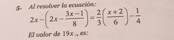 Al resolver la ecuación:
2x-(2x- (3x-1)/8 )= 2/3 ( (x+2)/6 )- 1/4 
El valor de 19x., es: