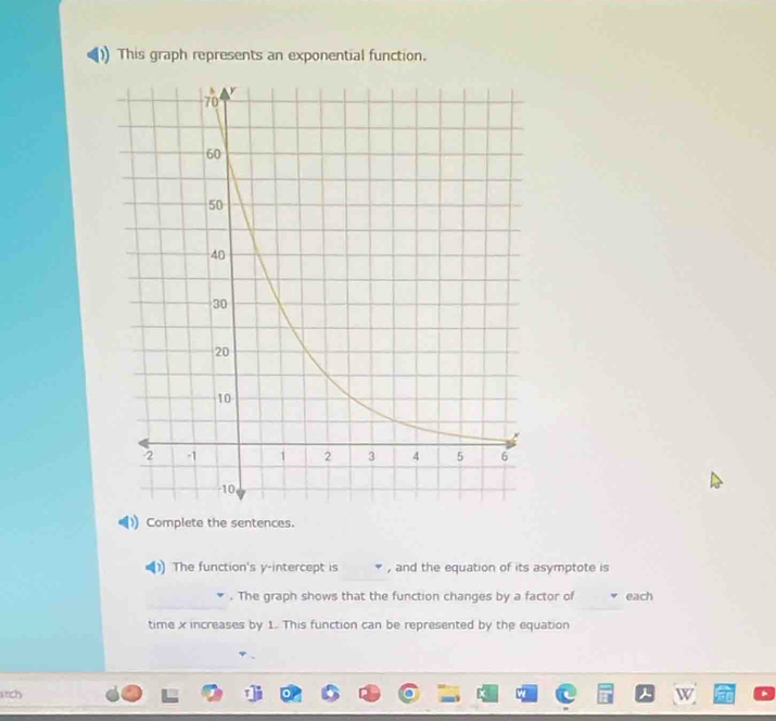 This graph represents an exponential function. 
Complete the sentences. 
() The function's y-intercept is , and the equation of its asymptote is 
. The graph shows that the function changes by a factor of each 
time x increases by 1. This function can be represented by the equation 
rch W