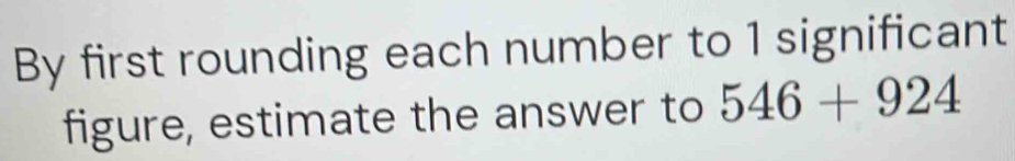 By first rounding each number to 1 significant 
figure, estimate the answer to 546+924