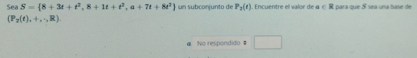 Sea S= 8+3t+t^2,8+1t+t^2,a+7t+8t^2 un subconjunto de P_2(t). Encuentre el valor de a∈ R para que S sea una base de
(P_2(t),+,· ,R).
a No respondido _ □ 