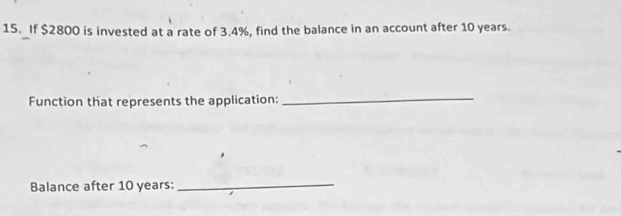 If $2800 is invested at a rate of 3.4%, find the balance in an account after 10 years. 
Function that represents the application: 
_ 
Balance after 10 years :_