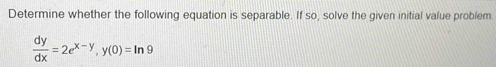 Determine whether the following equation is separable. If so, solve the given initial value problem.
 dy/dx =2e^(x-y), y(0)=ln 9