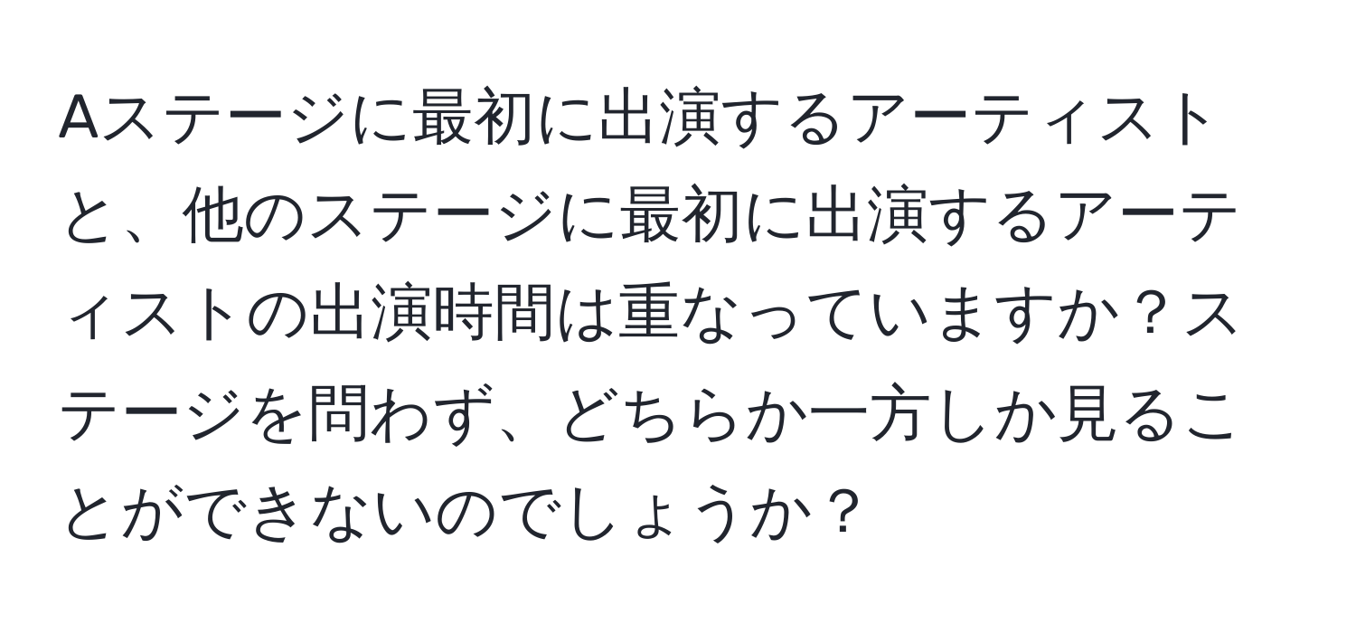 Aステージに最初に出演するアーティストと、他のステージに最初に出演するアーティストの出演時間は重なっていますか？ステージを問わず、どちらか一方しか見ることができないのでしょうか？