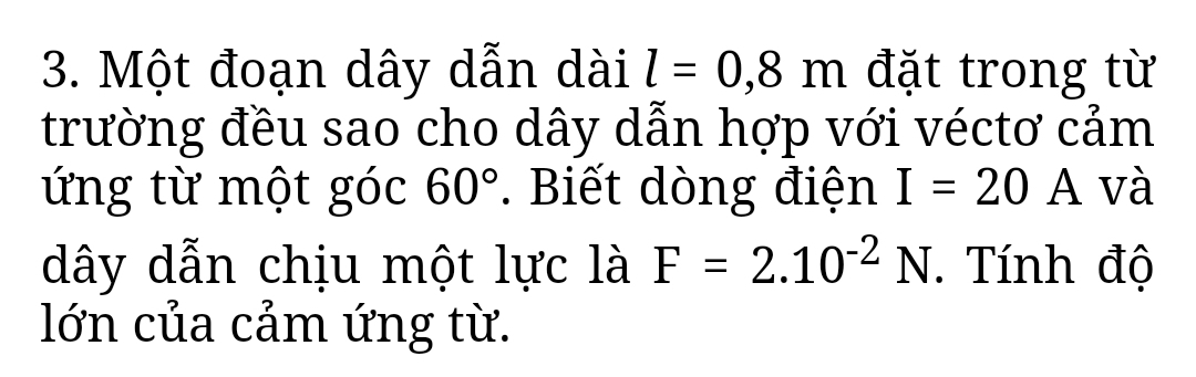 Một đoạn dây dẫn dài l=0,8m đặt trong từ 
trường đều sao cho dây dẫn hợp với véctơ cảm 
ứng từ một góc 60°. Biết dòng điện I=20A và 
dây dẫn chịu một lực là F=2.10^(-2)N. Tính độ 
lớn của cảm ứng từ.