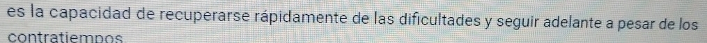 es la capacidad de recuperarse rápidamente de las dificultades y seguir adelante a pesar de los 
contratiemnos