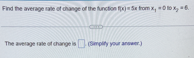 Find the average rate of change of the function f(x)=5x from x_1=0 to x_2=6. 
The average rate of change is □. (Simplify your answer.)