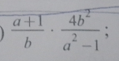  (a+1)/b ·  4b^2/a^2-1 ;