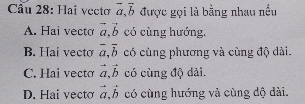 Hai vectơ vector a, vector b được gọi là bằng nhau nếu
A. Hai vecto vector a, vector b có cùng hướng.
B. Hai vecto vector a, vector b có cùng phương và cùng độ dài.
C. Hai vectơ vector a, vector b có cùng độ dài.
D. Hai vecto vector a, vector b có cùng hướng và cùng độ dài.