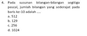 Pada susunan bilangan-bilangan segitiga
pascal, jumlah bilangan yang sederajat pada
baris ke-10 adalah ....
a. 512
b. 129
c. 256
d. 1024