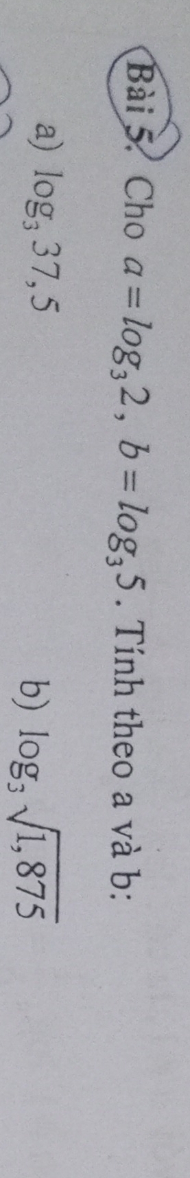Cho a=log _32, b=log _35. Tính theo a và b : 
a) log _337,5 log _3sqrt(1,875)
b)