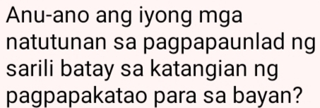 Anu-ano ang iyong mga 
natutunan sa pagpapaunlad ng 
sarili batay sa katangian ng 
pagpapakatao para sa bayan?