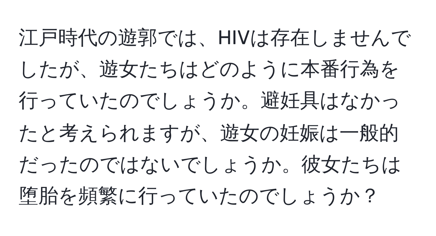 江戸時代の遊郭では、HIVは存在しませんでしたが、遊女たちはどのように本番行為を行っていたのでしょうか。避妊具はなかったと考えられますが、遊女の妊娠は一般的だったのではないでしょうか。彼女たちは堕胎を頻繁に行っていたのでしょうか？