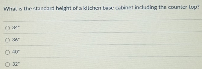 What is the standard height of a kitchen base cabinet including the counter top?
34''
36''
40''
32''