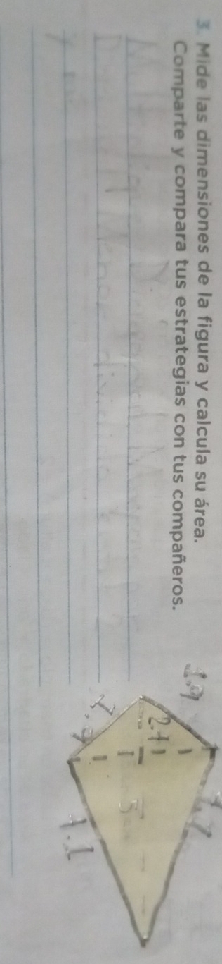 Mide las dimensiones de la figura y calcula su área. 
Comparte y compara tus estrategias con tus compañeros. 
_ 
_ 
_ 
_ 
_