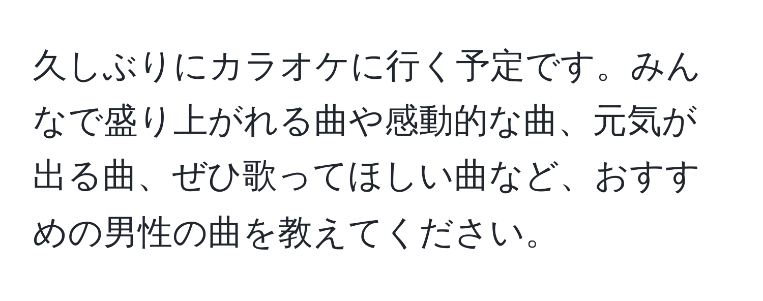 久しぶりにカラオケに行く予定です。みんなで盛り上がれる曲や感動的な曲、元気が出る曲、ぜひ歌ってほしい曲など、おすすめの男性の曲を教えてください。