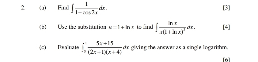 Find ∈t  1/1+cos 2x dx. [3] 
(b) Use the substitution u=1+ln x to find ∈t frac ln xx(1+ln x)^2dx. [4] 
(c) Evaluate ∈t _0^(4frac 5x+15)(2x+1)(x+4)dx giving the answer as a single logarithm. 
[6]