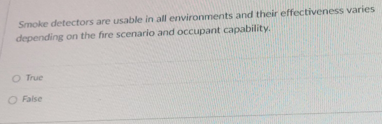 Smoke detectors are usable in all environments and their effectiveness varies
depending on the fre scenario and occupant capability.
True
False