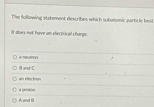 The following statement describes which subatomic particle best
It does not have an electrical charge.
a neutron
B and C
an electron
a proton
A and B