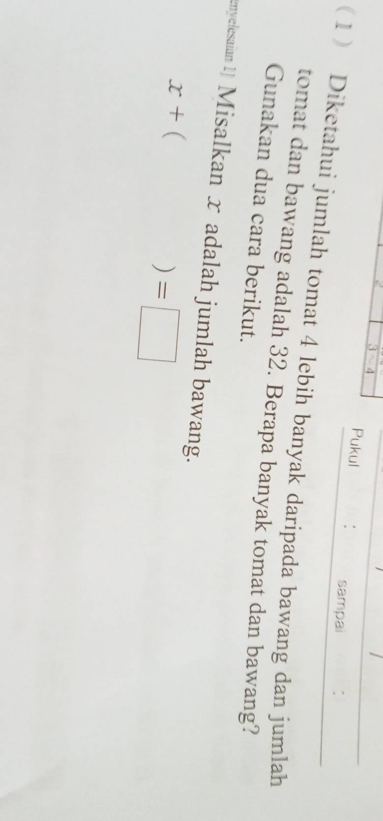 3sim 4 
Pukul : sampai 
: 
1 Diketahui jumlah tomat 4 lebih banyak daripada bawang dan jumlah 
tomat dan bawang adalah 32. Berapa banyak tomat dan bawang? 
Gunakan dua cara berikut. 
enyelesaian 1] Misalkan x adalah jumlah bawang.
x+ ( 
) =□