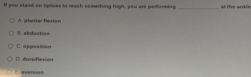 If you stand on tiptoes to reach something high, you are performing _at the ankle
A. plantar flexion
B. abduction
C. opposition
D. dorsiflexion
E. eversion