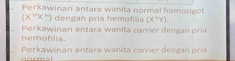 Perkawinan antara wanita normal homozigot
(X^HX^H) dengan pria hemofilia (X^hY). 
Perkawinan antara wanita carrier dengan pria 
hemofilia. 
Perkawinan antara wanita carrier dengan pria 
normal