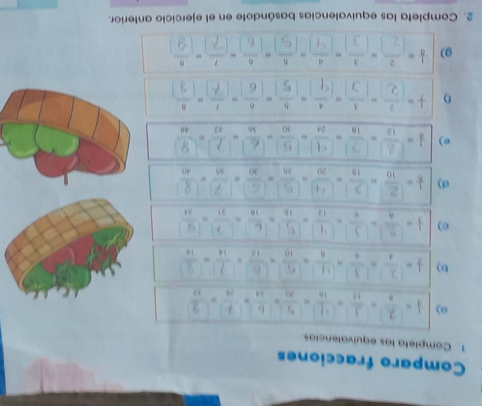Comparo fracciones 
1. Completa las equivalencias. 
σ)  1/4 = 2/8 = 3/18 = 1/18 = 5/80 = 6/34 = 7/28 = 2/22 
D) --- - - - - - - - 
e) - - - - - - - - - - 
d) *-------- 
e) *- ÷---÷-÷-- - -= 
D * Ở Ở à à à n à 
g) * Ở Ở n à n à à 
2. Completa las equivalencias basándote en el ejercicio anterior.