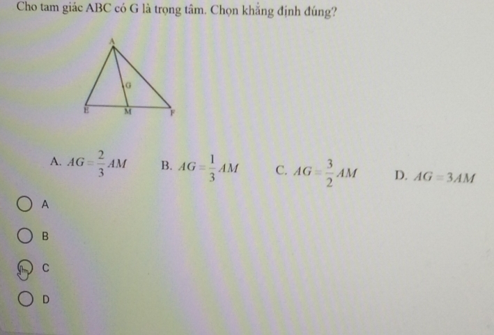 Cho tam giác ABC có G là trọng tâm. Chọn khắng định đúng?
A. AG= 2/3 AM B. AG= 1/3 AM C. AG= 3/2 AM D. AG=3AM
A
B
C
D