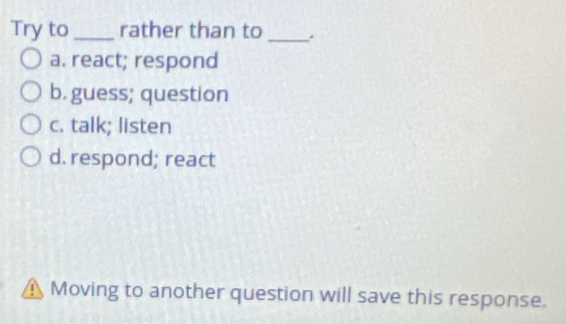 Try to_ rather than to_
a. react; respond
b. guess; question
c. talk; listen
d. respond; react
 Moving to another question will save this response.